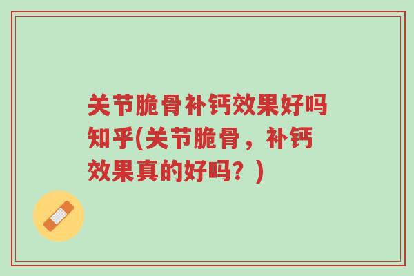 关节脆骨补钙效果好吗知乎(关节脆骨,补钙效果真的好吗?)-第1张图片-超越 关节脆骨补钙效果好吗知乎(关节脆骨,补钙效果真的好吗?)-第1张图片-超越