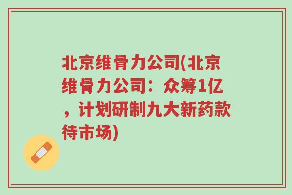 北京维骨力公司(北京维骨力公司:众筹1亿,计划研制九大新药款待市场)-第1张图片-超越 北京维骨力公司(北京维骨力公司:众筹1亿,计划研制九大新药款待市场)-第1张图片-超越