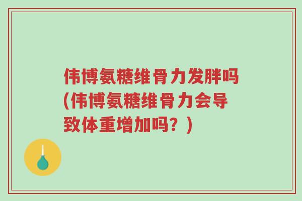 伟博氨糖维骨力发胖吗(伟博氨糖维骨力会导致体重增加吗?)-第1张图片-超越 伟博氨糖维骨力发胖吗(伟博氨糖维骨力会导致体重增加吗?)-第1张图片-超越