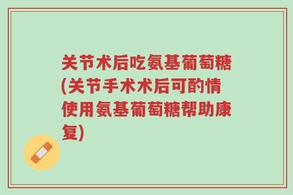 关节术后吃氨基葡萄糖(关节手术术后可酌情使用氨基葡萄糖帮助康复)-第1张图片-超越 关节术后吃氨基葡萄糖(关节手术术后可酌情使用氨基葡萄糖帮助康复)-第1张图片-超越
