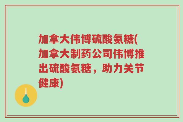 加拿大伟博硫酸氨糖(加拿大制药公司伟博推出硫酸氨糖,助力关节健康)-第1张图片-超越 加拿大伟博硫酸氨糖(加拿大制药公司伟博推出硫酸氨糖,助力关节健康)-第1张图片-超越