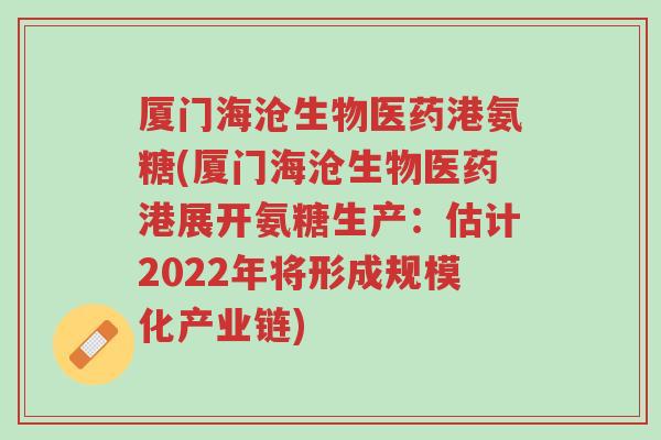 厦门海沧生物医药港氨糖(厦门海沧生物医药港展开氨糖生产:估计2022年将形成规模化产业链)-第1张图片-超越 厦门海沧生物医药港氨糖(厦门海沧生物医药港展开氨糖生产:估计2022年将形成规模化产业链)-第1张图片-超越