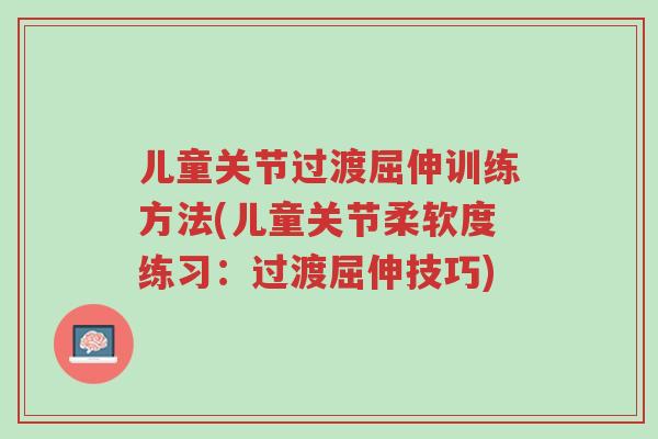 儿童关节过渡屈伸训练方法(儿童关节柔软度练习：过渡屈伸技巧)-第1张图片-超越