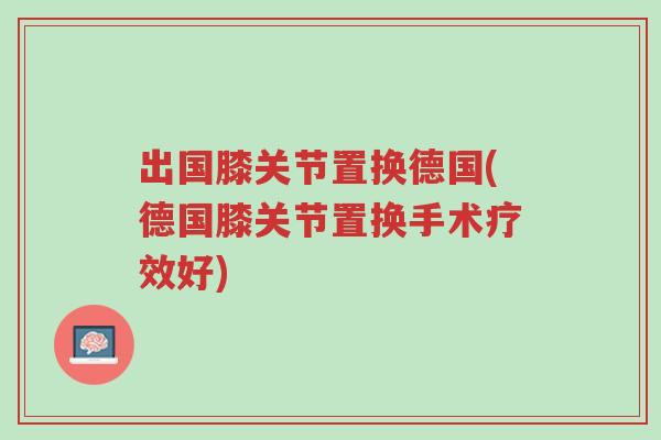 出国膝关节置换德国(德国膝关节置换手术疗效好)-第1张图片-超越 出国膝关节置换德国(德国膝关节置换手术疗效好)-第1张图片-超越
