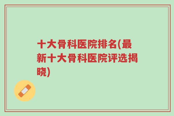 十大骨科医院排名(最新十大骨科医院评选揭晓)-第1张图片-超越 十大骨科医院排名(最新十大骨科医院评选揭晓)-第1张图片-超越