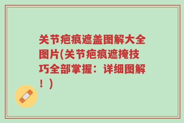 关节疤痕遮盖图解大全图片(关节疤痕遮掩技巧全部掌握:详细图解!)-第1张图片-超越 关节疤痕遮盖图解大全图片(关节疤痕遮掩技巧全部掌握:详细图解!)-第1张图片-超越