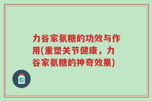 力谷家氨糖的功效与作用(重塑关节健康,力谷家氨糖的神奇效果)-第1张图片-超越 力谷家氨糖的功效与作用(重塑关节健康,力谷家氨糖的神奇效果)-第1张图片-超越