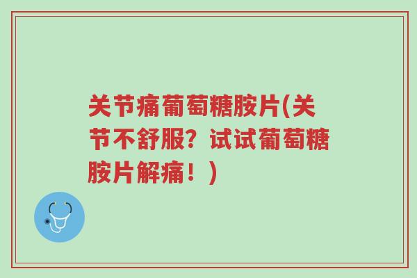 关节痛葡萄糖胺片(关节不舒服?试试葡萄糖胺片解痛!)-第1张图片-超越 关节痛葡萄糖胺片(关节不舒服?试试葡萄糖胺片解痛!)-第1张图片-超越