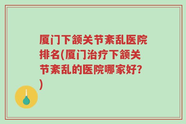 厦门下颔关节紊乱医院排名(厦门治疗下颔关节紊乱的医院哪家好?)-第1张图片-超越 厦门下颔关节紊乱医院排名(厦门治疗下颔关节紊乱的医院哪家好?)-第1张图片-超越