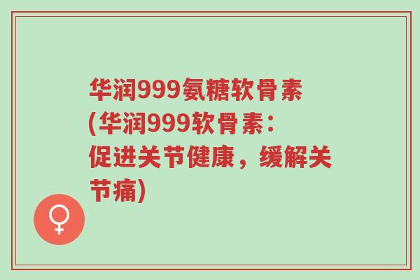 华润999氨糖软骨素(华润999软骨素:促进关节健康,缓解关节痛)-第1张图片-超越 华润999氨糖软骨素(华润999软骨素:促进关节健康,缓解关节痛)-第1张图片-超越