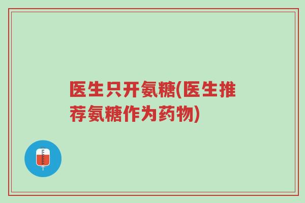 医生只开氨糖(医生推荐氨糖作为药物)-第1张图片-超越 医生只开氨糖(医生推荐氨糖作为药物)-第1张图片-超越