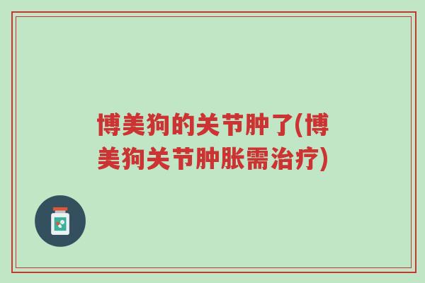 博美狗的关节肿了(博美狗关节肿胀需治疗)-第1张图片-超越 博美狗的关节肿了(博美狗关节肿胀需治疗)-第1张图片-超越
