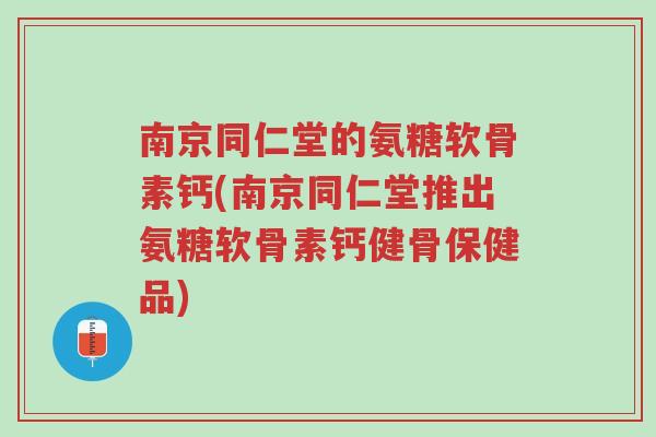 南京同仁堂的氨糖软骨素钙(南京同仁堂推出氨糖软骨素钙健骨保健品)-第1张图片-超越 南京同仁堂的氨糖软骨素钙(南京同仁堂推出氨糖软骨素钙健骨保健品)-第1张图片-超越