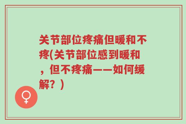 关节部位疼痛但暖和不疼(关节部位感到暖和,但不疼痛——如何缓解?)-第1张图片-超越 关节部位疼痛但暖和不疼(关节部位感到暖和,但不疼痛——如何缓解?)-第1张图片-超越
