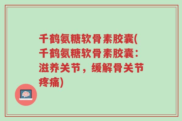 千鹤氨糖软骨素胶囊(千鹤氨糖软骨素胶囊:滋养关节,缓解骨关节疼痛)-第1张图片-超越 千鹤氨糖软骨素胶囊(千鹤氨糖软骨素胶囊:滋养关节,缓解骨关节疼痛)-第1张图片-超越