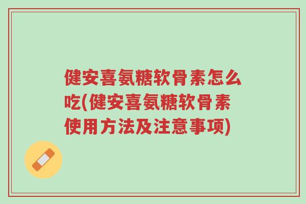 健安喜氨糖软骨素怎么吃(健安喜氨糖软骨素使用方法及注意事项)-第1张图片-超越