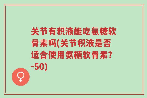 关节有积液能吃氨糖软骨素吗(关节积液是否适合使用氨糖软骨素?-50)-第1张图片-超越 关节有积液能吃氨糖软骨素吗(关节积液是否适合使用氨糖软骨素?-50)-第1张图片-超越