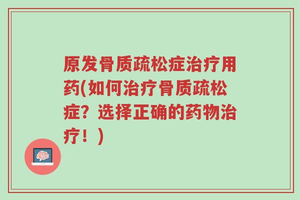 原发骨质疏松症治疗用药(如何治疗骨质疏松症?选择正确的药物治疗!)-第1张图片-超越 原发骨质疏松症治疗用药(如何治疗骨质疏松症?选择正确的药物治疗!)-第1张图片-超越