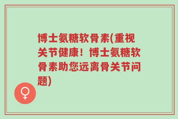 博士氨糖软骨素(重视关节健康!博士氨糖软骨素助您远离骨关节问题)-第1张图片-超越 博士氨糖软骨素(重视关节健康!博士氨糖软骨素助您远离骨关节问题)-第1张图片-超越