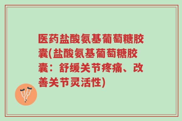 医药盐酸氨基葡萄糖胶囊(盐酸氨基葡萄糖胶囊:舒缓关节疼痛、改善关节灵活性)-第1张图片-超越 医药盐酸氨基葡萄糖胶囊(盐酸氨基葡萄糖胶囊:舒缓关节疼痛、改善关节灵活性)-第1张图片-超越