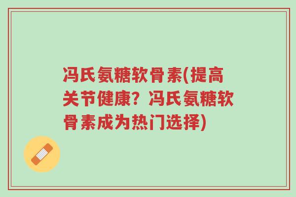 冯氏氨糖软骨素(提高关节健康?冯氏氨糖软骨素成为热门选择)-第1张图片-超越 冯氏氨糖软骨素(提高关节健康?冯氏氨糖软骨素成为热门选择)-第1张图片-超越