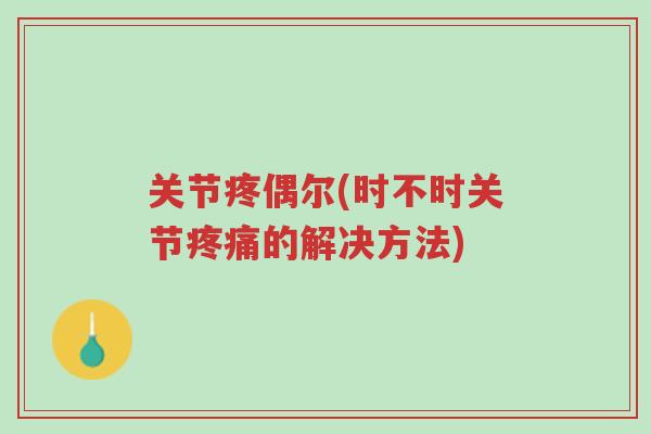 关节疼偶尔(时不时关节疼痛的解决方法)-第1张图片-超越 关节疼偶尔(时不时关节疼痛的解决方法)-第1张图片-超越