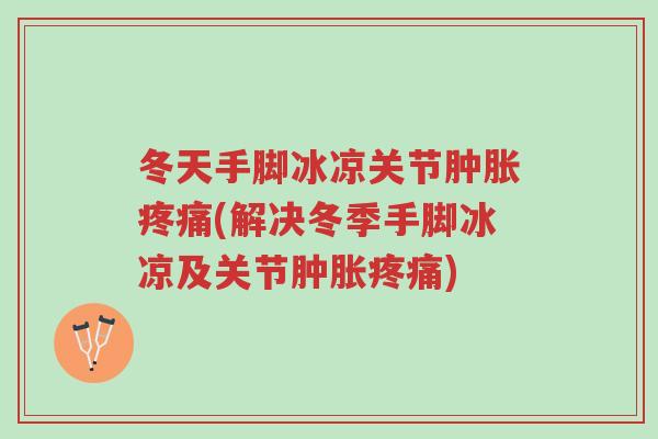 冬天手脚冰凉关节肿胀疼痛(解决冬季手脚冰凉及关节肿胀疼痛)-第1张图片-超越 冬天手脚冰凉关节肿胀疼痛(解决冬季手脚冰凉及关节肿胀疼痛)-第1张图片-超越
