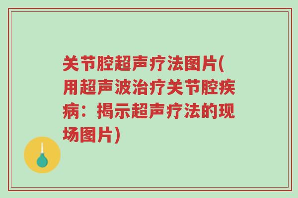 关节腔超声疗法图片(用超声波治疗关节腔疾病：揭示超声疗法的现场图片)-第1张图片-超越