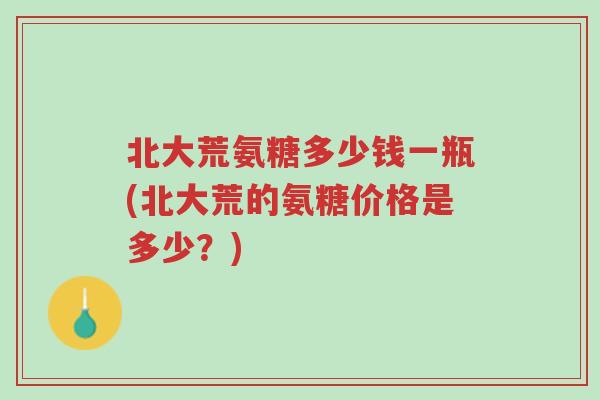 北大荒氨糖多少钱一瓶(北大荒的氨糖价格是多少?)-第1张图片-超越 北大荒氨糖多少钱一瓶(北大荒的氨糖价格是多少?)-第1张图片-超越