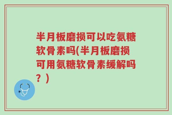 半月板磨损可以吃氨糖软骨素吗(半月板磨损可用氨糖软骨素缓解吗?)-第1张图片-超越 半月板磨损可以吃氨糖软骨素吗(半月板磨损可用氨糖软骨素缓解吗?)-第1张图片-超越
