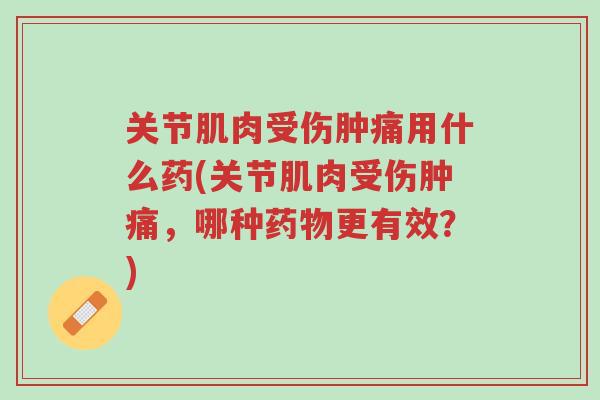 关节肌肉受伤肿痛用什么药(关节肌肉受伤肿痛,哪种药物更有效?)-第1张图片-超越 关节肌肉受伤肿痛用什么药(关节肌肉受伤肿痛,哪种药物更有效?)-第1张图片-超越
