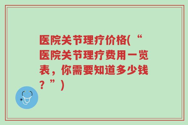 医院关节理疗价格(“医院关节理疗费用一览表，你需要知道多少钱？”)-第1张图片-超越