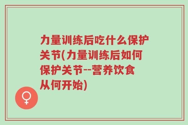 力量训练后吃什么保护关节(力量训练后如何保护关节--营养饮食从何开始)-第1张图片-超越 力量训练后吃什么保护关节(力量训练后如何保护关节--营养饮食从何开始)-第1张图片-超越
