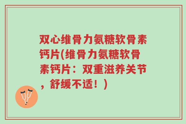 双心维骨力氨糖软骨素钙片(维骨力氨糖软骨素钙片:双重滋养关节,舒缓不适!)-第1张图片-超越 双心维骨力氨糖软骨素钙片(维骨力氨糖软骨素钙片:双重滋养关节,舒缓不适!)-第1张图片-超越
