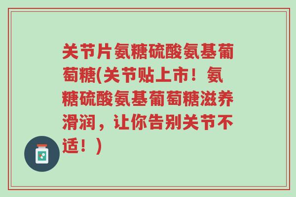 关节片氨糖硫酸氨基葡萄糖(关节贴上市!氨糖硫酸氨基葡萄糖滋养滑润,让你告别关节不适!)-第1张图片-超越 关节片氨糖硫酸氨基葡萄糖(关节贴上市!氨糖硫酸氨基葡萄糖滋养滑润,让你告别关节不适!)-第1张图片-超越