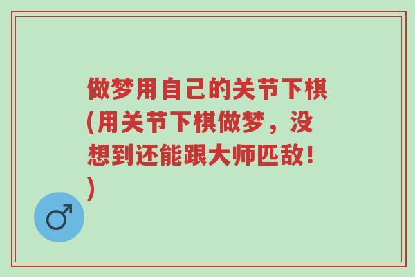 做梦用自己的关节下棋(用关节下棋做梦,没想到还能跟大师匹敌!)-第1张图片-超越 做梦用自己的关节下棋(用关节下棋做梦,没想到还能跟大师匹敌!)-第1张图片-超越