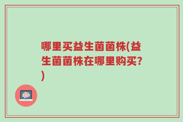 哪里买益生菌菌株(益生菌菌株在哪里购买?)-第1张图片-超越 哪里买益生菌菌株(益生菌菌株在哪里购买?)-第1张图片-超越