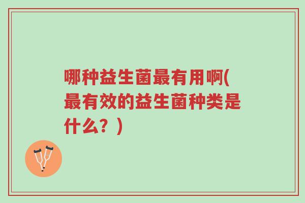哪种益生菌最有用啊(最有效的益生菌种类是什么?)-第1张图片-超越 哪种益生菌最有用啊(最有效的益生菌种类是什么?)-第1张图片-超越