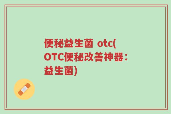 便秘益生菌 otc(OTC便秘改善神器:益生菌)-第1张图片-超越 便秘益生菌 otc(OTC便秘改善神器:益生菌)-第1张图片-超越