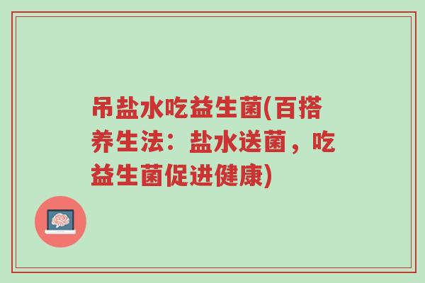 吊盐水吃益生菌(百搭养生法:盐水送菌,吃益生菌促进健康)-第1张图片-超越 吊盐水吃益生菌(百搭养生法:盐水送菌,吃益生菌促进健康)-第1张图片-超越