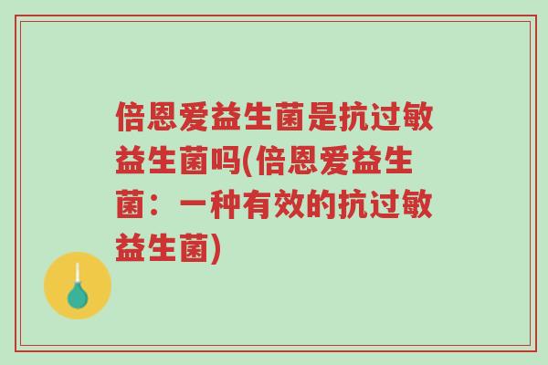 倍恩爱益生菌是抗过敏益生菌吗(倍恩爱益生菌:一种有效的抗过敏益生菌)-第1张图片-超越 倍恩爱益生菌是抗过敏益生菌吗(倍恩爱益生菌:一种有效的抗过敏益生菌)-第1张图片-超越