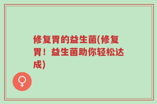 修复胃的益生菌(修复胃！益生菌助你轻松达成)-第1张图片-超越