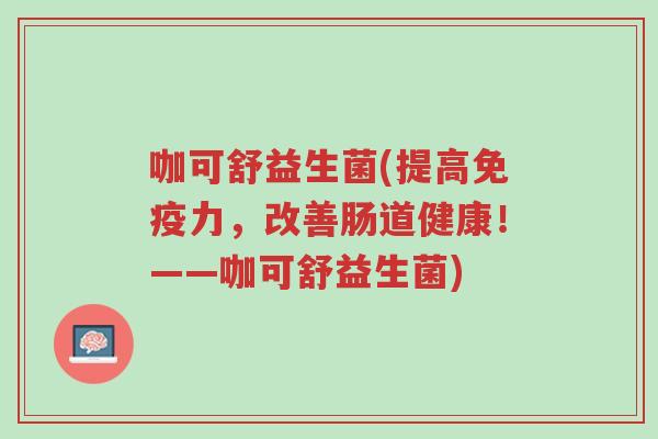 咖可舒益生菌(提高免疫力,改善肠道健康!——咖可舒益生菌)-第1张图片-超越 咖可舒益生菌(提高免疫力,改善肠道健康!——咖可舒益生菌)-第1张图片-超越