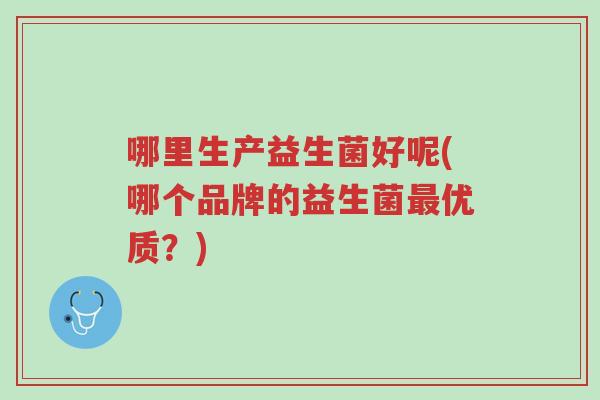 哪里生产益生菌好呢(哪个品牌的益生菌最优质?)-第1张图片-超越 哪里生产益生菌好呢(哪个品牌的益生菌最优质?)-第1张图片-超越