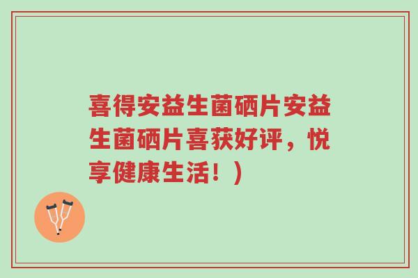 喜得安益生菌硒片安益生菌硒片喜获好评,悦享健康生活!)-第1张图片-超越 喜得安益生菌硒片安益生菌硒片喜获好评,悦享健康生活!)-第1张图片-超越