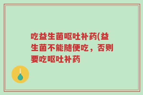 吃益生菌呕吐补药(益生菌不能随便吃,否则要吃呕吐补药-第1张图片-超越 吃益生菌呕吐补药(益生菌不能随便吃,否则要吃呕吐补药-第1张图片-超越