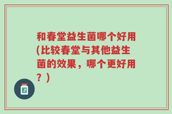 和春堂益生菌哪个好用(比较春堂与其他益生菌的效果,哪个更好用?)-第1张图片-超越 和春堂益生菌哪个好用(比较春堂与其他益生菌的效果,哪个更好用?)-第1张图片-超越
