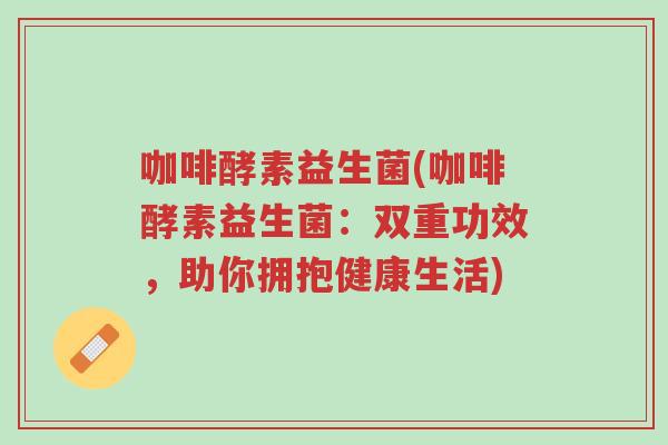 咖啡酵素益生菌(咖啡酵素益生菌：双重功效，助你拥抱健康生活)-第1张图片-超越