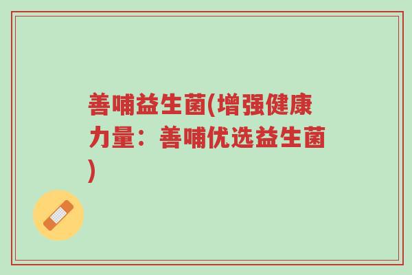 善哺益生菌(增强健康力量:善哺优选益生菌)-第1张图片-超越 善哺益生菌(增强健康力量:善哺优选益生菌)-第1张图片-超越