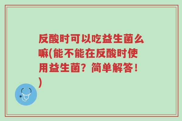 反酸时可以吃益生菌么嘛(能不能在反酸时使用益生菌?简单解答!)-第1张图片-超越 反酸时可以吃益生菌么嘛(能不能在反酸时使用益生菌?简单解答!)-第1张图片-超越